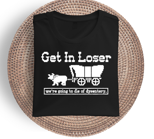 Get In Loser We're Going To Die Of Dysentery